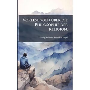 Hegel, Georg Wilhelm Friedrich Vorlesungen Ã1/4ber die Philosophie der Religion. Hegel, Georg Wilhelm Friedrich Vorlesungen Ã1/4ber die Philosophie der Religion.