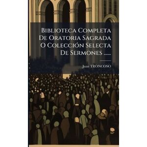 Troncoso, Juan Biblioteca Completa De Oratoria Sagrada O ColecciÃ3n Selecta De Sermones ...... Troncoso, Juan Biblioteca Completa De Oratoria Sagrada O ColecciÃ3n Selecta De Sermones ......
