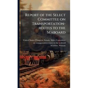 Windom, William Report of the Select Committee on Transportation-routes to the Seaboard Windom, William Report of the Select Committee on Transportation-routes to the Seaboard
