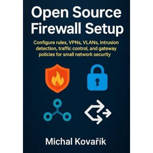 Kovařík, Michal Open Source Firewall Setup: Configure rules, VPNs, VLANs, intrusion detection, traffic control, and gateway policies for small network security Kovařík, Michal Open Source Firewall Setup: Configure rules, VPNs, VLANs, intrusion detection, traffic control, and gateway policies for small network security