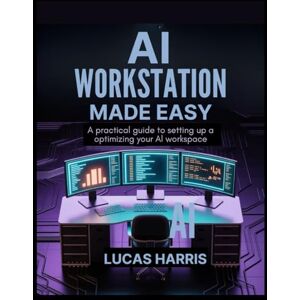 HARRIS, LUCAS AI WORKSTATION MADE EASY: A Practical Guide to Setting Up and Optimizing Your AI Workspace HARRIS, LUCAS AI WORKSTATION MADE EASY: A Practical Guide to Setting Up and Optimizing Your AI Workspace