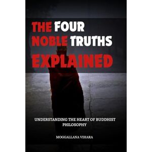 Vihara, Moggallana THE FOUR NOBLE TRUTHS EXPLAINED: UNDERSTANDING THE HEART OF BUDDHIST PHILOSOPHY Vihara, Moggallana THE FOUR NOBLE TRUTHS EXPLAINED: UNDERSTANDING THE HEART OF BUDDHIST PHILOSOPHY