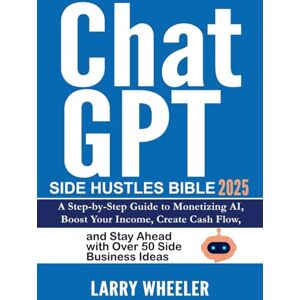 Larry Wheeler ChatGPT Side Hustles Bible: A Step-by-Step Guide to Monetizing AI, Boost Your Income, Create Cash Flow, and Stay Ahead with Over 50 Side Business Ideas Larry Wheeler ChatGPT Side Hustles Bible: A Step-by-Step Guide to Monetizing AI, Boost Your Income, Create Cash Flow, and Stay Ahead with Over 50 Side Business Ideas