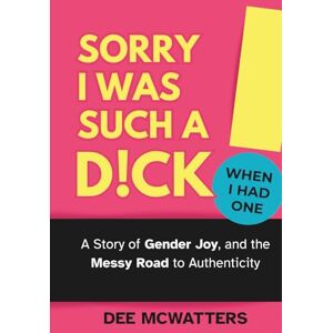 McWatters, Dee Sorry I Was Such a D!ck, When I Had One!: A Story of Gender Joy, and the Messy Road to Authenticity: The Story of Gender Joy, and the Messy Road to Authenticity McWatters, Dee Sorry I Was Such a D!ck, When I Had One!: A Story of Gender Joy, and the Messy Road to Authenticity: The Story of Gender Joy, and the Messy Road to Authenticity
