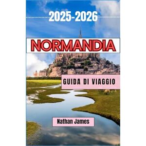 James, Nathan Normandia GUIDA DI VIAGGIO 2025-2026: Villaggi senza tempo, leggende costiere e lo spirito del nord della Francia James, Nathan Normandia GUIDA DI VIAGGIO 2025-2026: Villaggi senza tempo, leggende costiere e lo spirito del nord della Francia