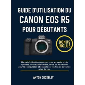 Crossley, Anton GUIDE D'UTILISATION DU CANON EOS R5 POUR DÉBUTANTS: Manuel d'utilisation pas à pas pour appareils photo hybrides, avec tutoriels clairs, listes de ... sur les flux de travail de prise de vue. Crossley, Anton GUIDE D'UTILISATION DU CANON EOS R5 POUR DÉBUTANTS: Manuel d'utilisation pas à pas pour appareils photo hybrides, avec tutoriels clairs, listes de ... sur les flux de travail de prise de vue.