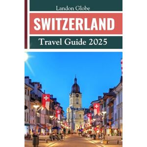 Globe, Landon SWITZERLAND Travel Guide 2025: Easy Manual to Discover the Top Attractions focus on hidden gems, language phrases, budget advice and rounded itineraries Globe, Landon SWITZERLAND Travel Guide 2025: Easy Manual to Discover the Top Attractions focus on hidden gems, language phrases, budget advice and rounded itineraries