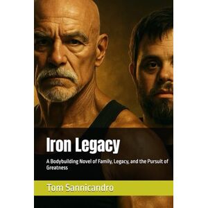 Sannicandro, Tom Iron Legacy: A Bodybuilding Novel of Family, Legacy, and the Pursuit of Greatness Sannicandro, Tom Iron Legacy: A Bodybuilding Novel of Family, Legacy, and the Pursuit of Greatness