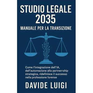 LUIGI, DAVIDE Studio Legale 2035: Manuale per la Transizione: Come l'integrazione dell'IA, dall'automazione alla partnership strategica, ridefinisce il successo nella professione forense (ESSERE MANAGER) LUIGI, DAVIDE Studio Legale 2035: Manuale per la Transizione: Come l'integrazione dell'IA, dall'automazione alla partnership strategica, ridefinisce il successo nella professione forense (ESSERE MANAGER)
