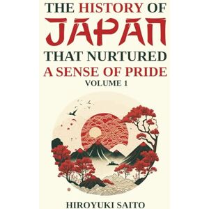 Saito, Hiroyuki The History of Japan that Nurtured a Sense of Pride Volume 1: Breaking Free from a Self-Critical View of History Saito, Hiroyuki The History of Japan that Nurtured a Sense of Pride Volume 1: Breaking Free from a Self-Critical View of History
