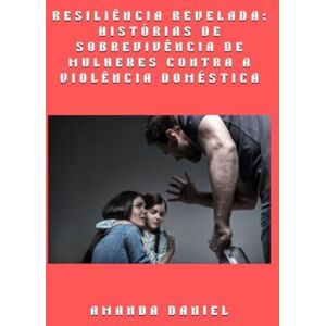 Daniel, Amanda Resiliência revelada histórias de sobrevivência de mulheres contra a violência doméstica Daniel, Amanda Resiliência revelada histórias de sobrevivência de mulheres contra a violência doméstica