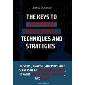 Donovan, James The Keys to Offensive Intelligence: Techniques and Strategies to Collect Information Effectively: Observe, Analyze, and Persuade: Secrets of an Intelligence Expert, Former Special Forces Operator Donovan, James The Keys to Offensive Intelligence: Techniques and Strategies to Collect Information Effectively: Observe, Analyze, and Persuade: Secrets of an Intelligence Expert, Former Special Forces Operator