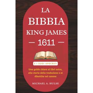 Hulse, Michael A. LA BIBBIA KING JAMES 1611 E I SUOI APOCRIFI: Una guida chiara ai libri extra, alla storia della traduzione e al dibattito sul canone Hulse, Michael A. LA BIBBIA KING JAMES 1611 E I SUOI APOCRIFI: Una guida chiara ai libri extra, alla storia della traduzione e al dibattito sul canone