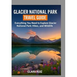 Ruiz, Clara Glacier National Park Travel Guide: Everything You Need to Explore Glacier National Park: Hikes, Lakes, and Wildlife Ruiz, Clara Glacier National Park Travel Guide: Everything You Need to Explore Glacier National Park: Hikes, Lakes, and Wildlife