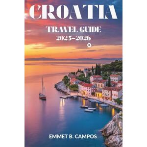 Campos, Emmet B. CROATIA TRAVEL GUIDE 2025-2026: Explore the Enchanting Coastline and Vibrant Heritage of this Adriatic Gem Campos, Emmet B. CROATIA TRAVEL GUIDE 2025-2026: Explore the Enchanting Coastline and Vibrant Heritage of this Adriatic Gem