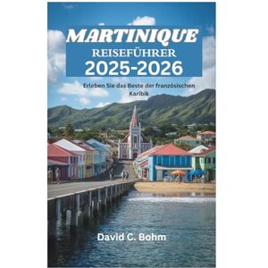Bohm, David C. MARTINIQUE REISEFÜHRER 2025-2026: Erleben Sie das Beste der französischen Karibik Bohm, David C. MARTINIQUE REISEFÜHRER 2025-2026: Erleben Sie das Beste der französischen Karibik