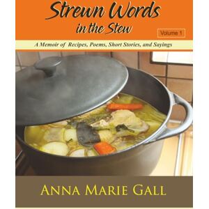 Gall, Anna Marie Strewn Words in the Stew Volume 1: A Memoir of Recipes, Poems, Short Stories, and Sayings Gall, Anna Marie Strewn Words in the Stew Volume 1: A Memoir of Recipes, Poems, Short Stories, and Sayings
