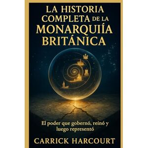 Harcourt, Carrick LA HISTORIA COMPLETA DE LA MONARQUÍA BRITÁNICA: El poder que gobernó, reinó y luego representó Harcourt, Carrick LA HISTORIA COMPLETA DE LA MONARQUÍA BRITÁNICA: El poder que gobernó, reinó y luego representó
