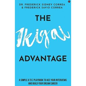 Frederick Sidney Correa, Dr. The IKIGAI Advantage: A Simple A to Z Playbook To Ace Your Interviews And Build Your Dream Career Frederick Sidney Correa, Dr. The IKIGAI Advantage: A Simple A to Z Playbook To Ace Your Interviews And Build Your Dream Career