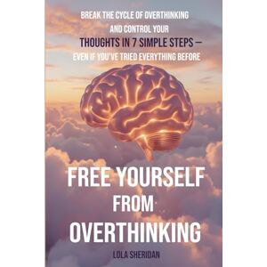 Sheridan, Lola Free Yourself from Overthinking: Break the Cycle of Overthinking and Control Your Thoughts in 7 Simple Steps — Even If You’ve Tried Everything Before Sheridan, Lola Free Yourself from Overthinking: Break the Cycle of Overthinking and Control Your Thoughts in 7 Simple Steps — Even If You’ve Tried Everything Before