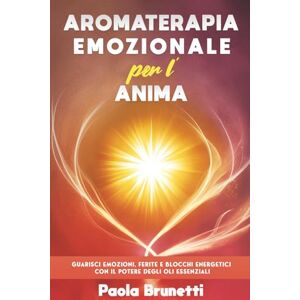 Brunetti, Paola Aromaterapia Emozionale per l’Anima.: Guarisci Emozioni, Ferite e Blocchi Energetici con il Potere degli Oli Essenziali. Brunetti, Paola Aromaterapia Emozionale per l’Anima.: Guarisci Emozioni, Ferite e Blocchi Energetici con il Potere degli Oli Essenziali.