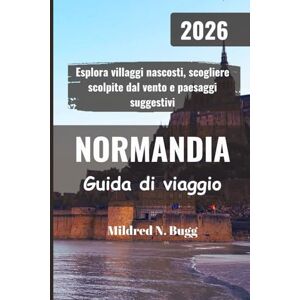 Bugg, Mildred N. NORMANDIA Guida di viaggio 2026: Esplora villaggi nascosti, scogliere scolpite dal vento e paesaggi suggestivi Bugg, Mildred N. NORMANDIA Guida di viaggio 2026: Esplora villaggi nascosti, scogliere scolpite dal vento e paesaggi suggestivi