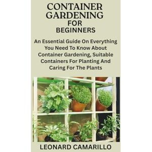 CAMARILLO, LEONARD CONTAINER GARDENING FOR BEGINNERS: An Essential Guide On Everything You Need To Know About Container Gardening, Suitable Containers For Planting And Caring For The Plants CAMARILLO, LEONARD CONTAINER GARDENING FOR BEGINNERS: An Essential Guide On Everything You Need To Know About Container Gardening, Suitable Containers For Planting And Caring For The Plants