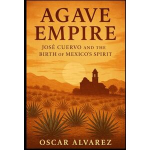 Alvarez, Oscar Agave Empire: José Cuervo and the Birth of Mexico’s Spirit Alvarez, Oscar Agave Empire: José Cuervo and the Birth of Mexico’s Spirit