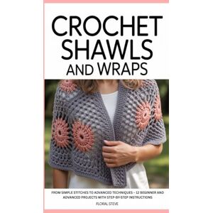 Steve, Floral Crochet Shawls and Wraps: From Simple Stitches to Advanced Techniques – 12 Beginner and Advanced Projects with Step-by-Step Instructions Steve, Floral Crochet Shawls and Wraps: From Simple Stitches to Advanced Techniques – 12 Beginner and Advanced Projects with Step-by-Step Instructions