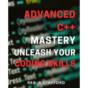 B Stafford, Rea . Advanced C++ Mastery: Unleash Your Coding Skills!: Unlock the Secrets of C++ Programming with Advanced Techniques for Ultimate Mastery B Stafford, Rea . Advanced C++ Mastery: Unleash Your Coding Skills!: Unlock the Secrets of C++ Programming with Advanced Techniques for Ultimate Mastery
