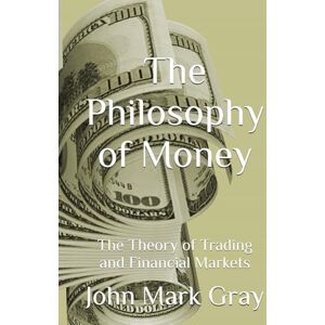 Gray, John Mark The Philosophy of Money: The Theory of Trading and Financial Markets Gray, John Mark The Philosophy of Money: The Theory of Trading and Financial Markets