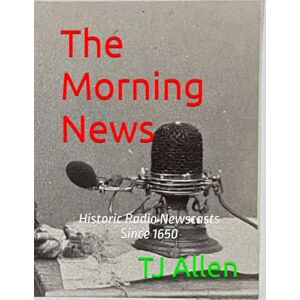 Allen, TJ The Morning News: Historic Radio Newscasts Since 1650 Allen, TJ The Morning News: Historic Radio Newscasts Since 1650