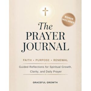 Graceful Growth THE PRAYER JOURNAL ✨ Faith • Purpose • Renewal: Guided Reflections for Spiritual Growth, Clarity, and Daily Prayer (Faithful Living Series) Graceful Growth THE PRAYER JOURNAL ✨ Faith • Purpose • Renewal: Guided Reflections for Spiritual Growth, Clarity, and Daily Prayer (Faithful Living Series)
