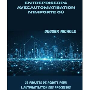 Nichole, Dugger ENTREPRISERPA avecAUTOMATISATION N'importe où: 35 projets de robots pour l'automatisation des processus Nichole, Dugger ENTREPRISERPA avecAUTOMATISATION N'importe où: 35 projets de robots pour l'automatisation des processus