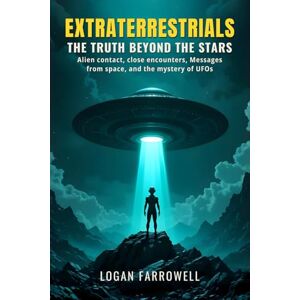 Farrowell, Logan Extraterrestrials: The Truth Beyond the Stars: Alien Contact, Close Encounters, Messages from Space, and the Mystery of UFOs Explained with Logic and Facts Farrowell, Logan Extraterrestrials: The Truth Beyond the Stars: Alien Contact, Close Encounters, Messages from Space, and the Mystery of UFOs Explained with Logic and Facts