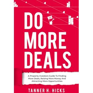 Hicks, Tanner H. Do More Deals: A Property Investors Guide To Finding More Deals, Raising More Money and Attracting More Opportunities Hicks, Tanner H. Do More Deals: A Property Investors Guide To Finding More Deals, Raising More Money and Attracting More Opportunities