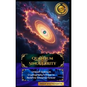 BHATTACHARYYA, PRADIP Quantum Singularity: Unleash Quantum Cryptography’s Power to Redefine Existence Forever : Ascend to Cosmic Destiny BHATTACHARYYA, PRADIP Quantum Singularity: Unleash Quantum Cryptography’s Power to Redefine Existence Forever : Ascend to Cosmic Destiny