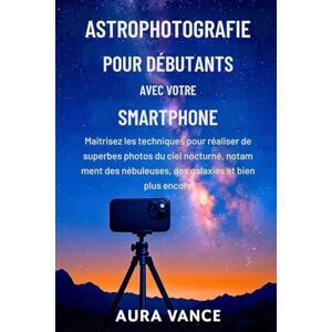 Vance, Aura Astrophotographie pour débutants avec votre smartphone: Maîtrisez les techniques pour réaliser de superbes photos du ciel nocturne, notamment des nébuleuses, des galaxies et bien plus encore. Vance, Aura Astrophotographie pour débutants avec votre smartphone: Maîtrisez les techniques pour réaliser de superbes photos du ciel nocturne, notamment des nébuleuses, des galaxies et bien plus encore.