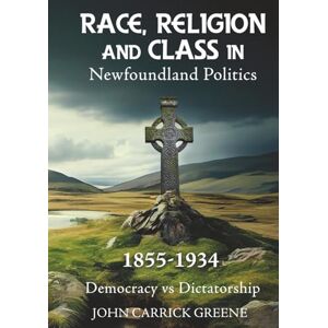 Greene, John Carrick Race, Religion and Class in Newfoundland Politics 1855-1934 Greene, John Carrick Race, Religion and Class in Newfoundland Politics 1855-1934