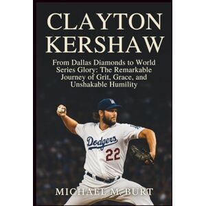 M. Burt, Michael Clayton Kershaw: From Dallas Diamonds to World Series Glory: The Remarkable Journey of Grit, Grace, and Unshakable Humility M. Burt, Michael Clayton Kershaw: From Dallas Diamonds to World Series Glory: The Remarkable Journey of Grit, Grace, and Unshakable Humility