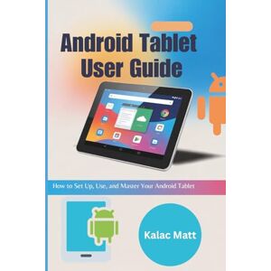 Matt, Kalac Android Tablet User Guide: How to Set Up, Use, and Master Your Android Tablet Matt, Kalac Android Tablet User Guide: How to Set Up, Use, and Master Your Android Tablet