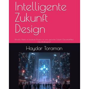 Toraman, Haydar Intelligente Zukunft Design: Ethische Werte im kreativen Prozess für eine gerechte Zukunft (Zukunftsethiker, Zukunftsdesigner) Toraman, Haydar Intelligente Zukunft Design: Ethische Werte im kreativen Prozess für eine gerechte Zukunft (Zukunftsethiker, Zukunftsdesigner)