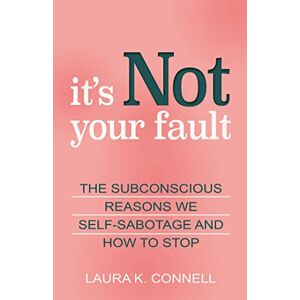 Connell, Laura K. It's Not Your Fault: The Subconscious Reasons We Self-Sabotage and How to Stop Connell, Laura K. It's Not Your Fault: The Subconscious Reasons We Self-Sabotage and How to Stop