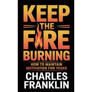 FRANKLIN, CHARLES KEEP THE FIRE BURNING: How to Maintain Motivation for Years FRANKLIN, CHARLES KEEP THE FIRE BURNING: How to Maintain Motivation for Years