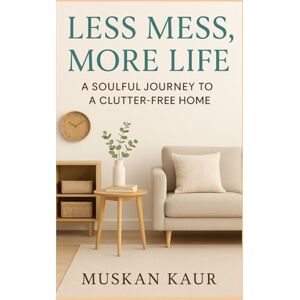 Kaur, Muskan Less Mess, More Life: A Soulful Journey to a Clutter-Free Home Kaur, Muskan Less Mess, More Life: A Soulful Journey to a Clutter-Free Home