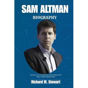 Stewart, Richard M. SAM ALTMAN BIOGRAPHY: The Story of an Entrepreneur Behind OpenAI and Silicon Valley’s Boldest Ideas Stewart, Richard M. SAM ALTMAN BIOGRAPHY: The Story of an Entrepreneur Behind OpenAI and Silicon Valley’s Boldest Ideas