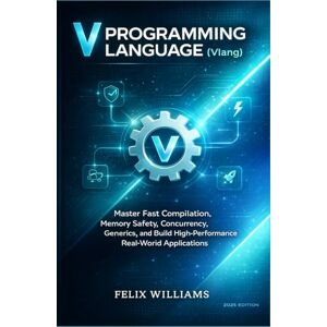 Williams, Felix V Programming Language (Vlang): Master Fast Compilation, Memory Safety, Concurrency, Generics, and Build High-Performance Real-World Applications Williams, Felix V Programming Language (Vlang): Master Fast Compilation, Memory Safety, Concurrency, Generics, and Build High-Performance Real-World Applications
