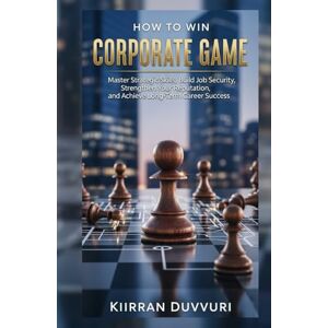 KIIRRAN, DUVVURI How to Win Corporate Game: Master Workplace Politics, Build Job Security, Strengthen Your Reputation, and Achieve Long-Term Career Success (The Ultimate Financial Mastery) KIIRRAN, DUVVURI How to Win Corporate Game: Master Workplace Politics, Build Job Security, Strengthen Your Reputation, and Achieve Long-Term Career Success (The Ultimate Financial Mastery)