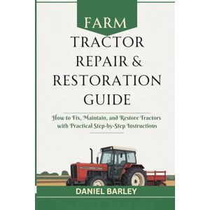 Barley, Daniel Farm Tractor Repair & Restoration Guide: How to Fix, Maintain, and Restore Tractors with Practical Step-by-Step Instructions Barley, Daniel Farm Tractor Repair & Restoration Guide: How to Fix, Maintain, and Restore Tractors with Practical Step-by-Step Instructions