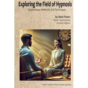 Peters, Mr Mark A Exploring the Field of Hypnosis: Applications, Methods, and Techniques Peters, Mr Mark A Exploring the Field of Hypnosis: Applications, Methods, and Techniques